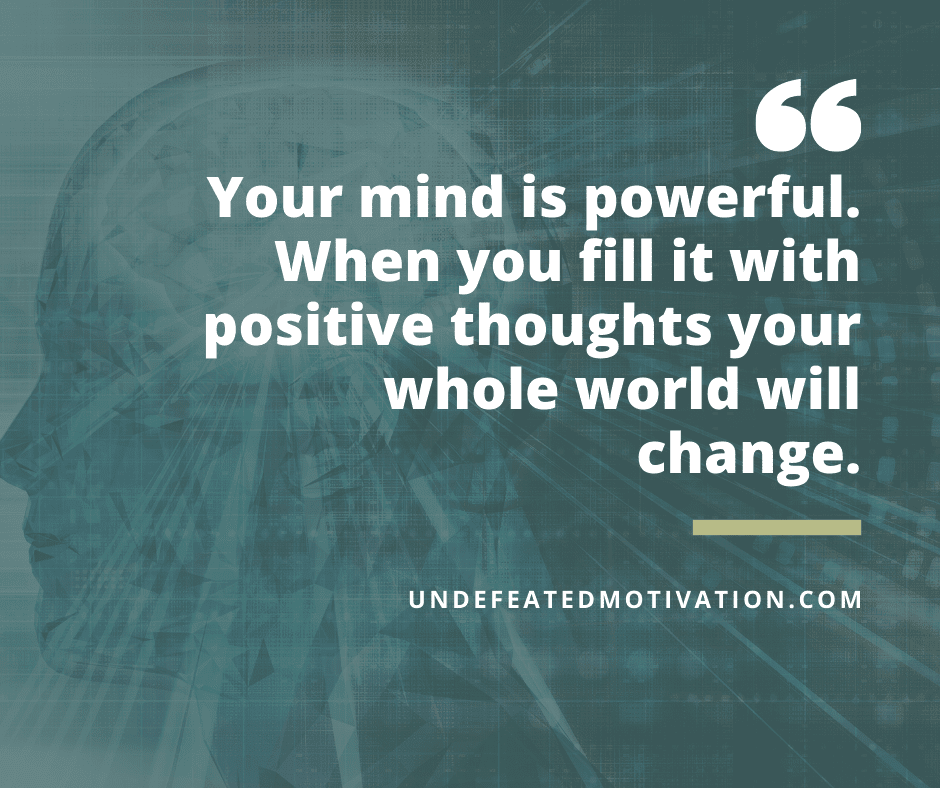"Your mind is powerful.  When you fill it with positive thoughts your whole world will change."  -Undefeated Motivation