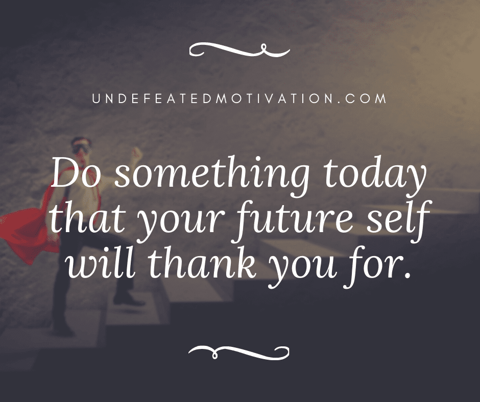 "Do something today that your future self will thank you for."  -Undefeated Motivation