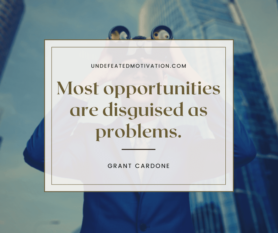 "Most opportunities are disguised as problems."  -Grant Cardone  -Undefeated Motivation