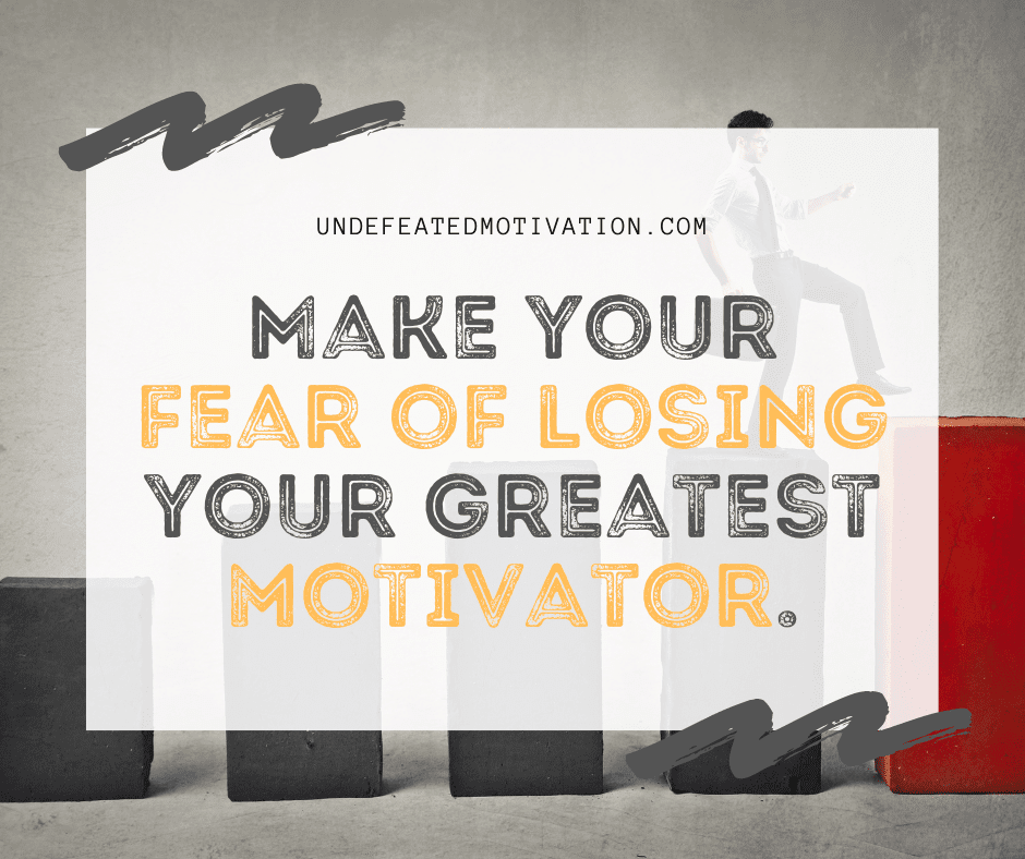 "Make your fear of losing your greatest motivator."  -Undefeated Motivation