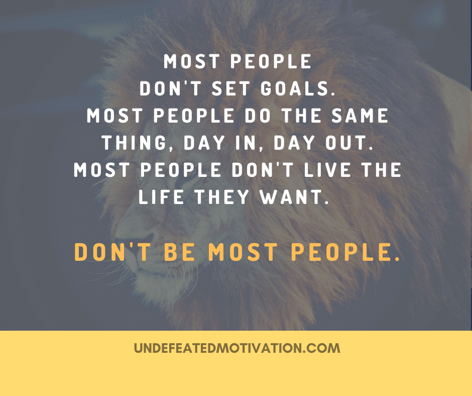 "Most people don't set goals.  Most people do the same thing, day in, day out.  Most people don't live the life they want.  Don't be most people."  -Undefeated Motivation