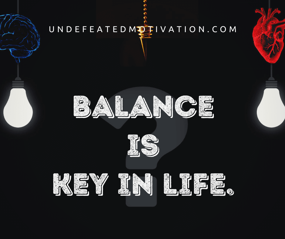 "Balance is key in life."  -Undefeated Motivation