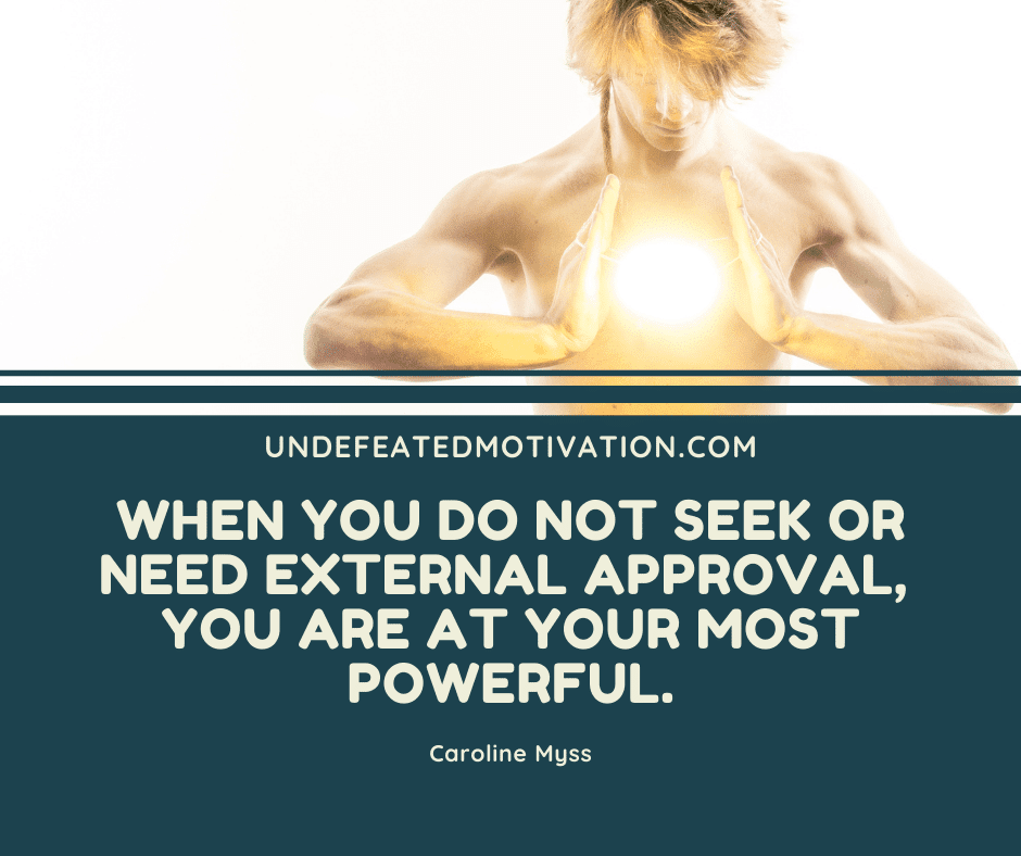 "When you do not seek or need external approval, you are at your most powerful." -Caroline Myss  -Undefeated Motivation