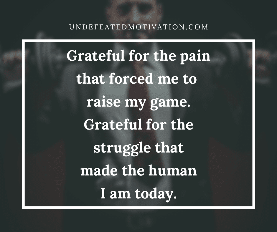 "Grateful for the pain that forced me to raise my game.  Grateful for the struggle that made the human I am today."  -Undefeated Motivation