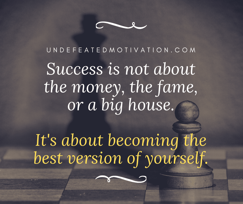 "Success is not about the money, the fame, or a big house.  It's about becoming the best version of yourself."  -Undefeated Motivation