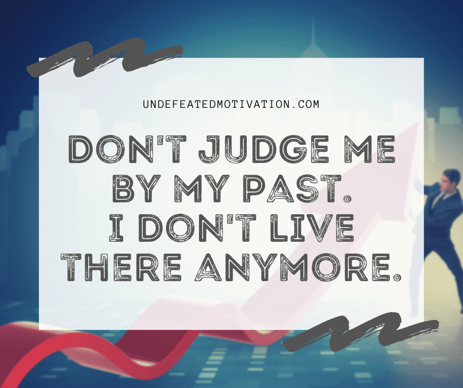 "Don't judge me by my past.  I don't live there anymore."  -Undefeated Motivation