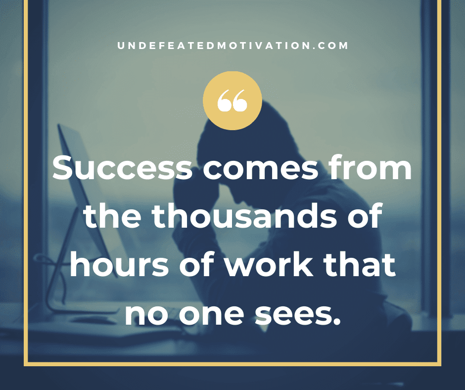 "Success comes from the thousands of hours of work that no one sees."  -Undefeated Motivation