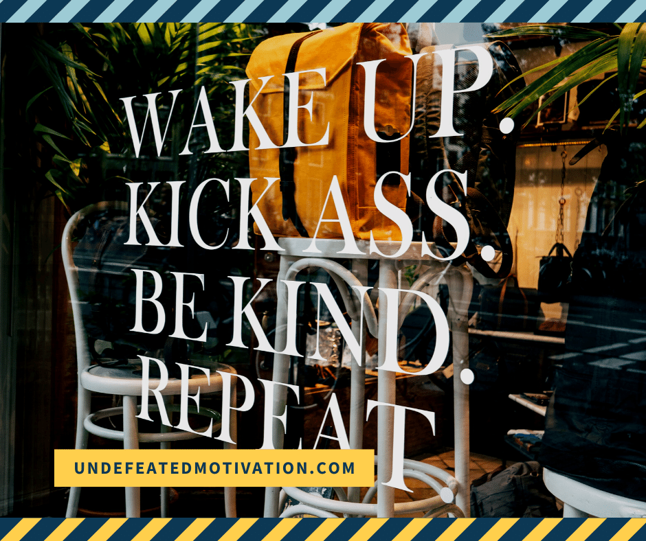 "Wake up.  Kick ass.  Be kind.  Repeat." -  -Undefeated Motivation