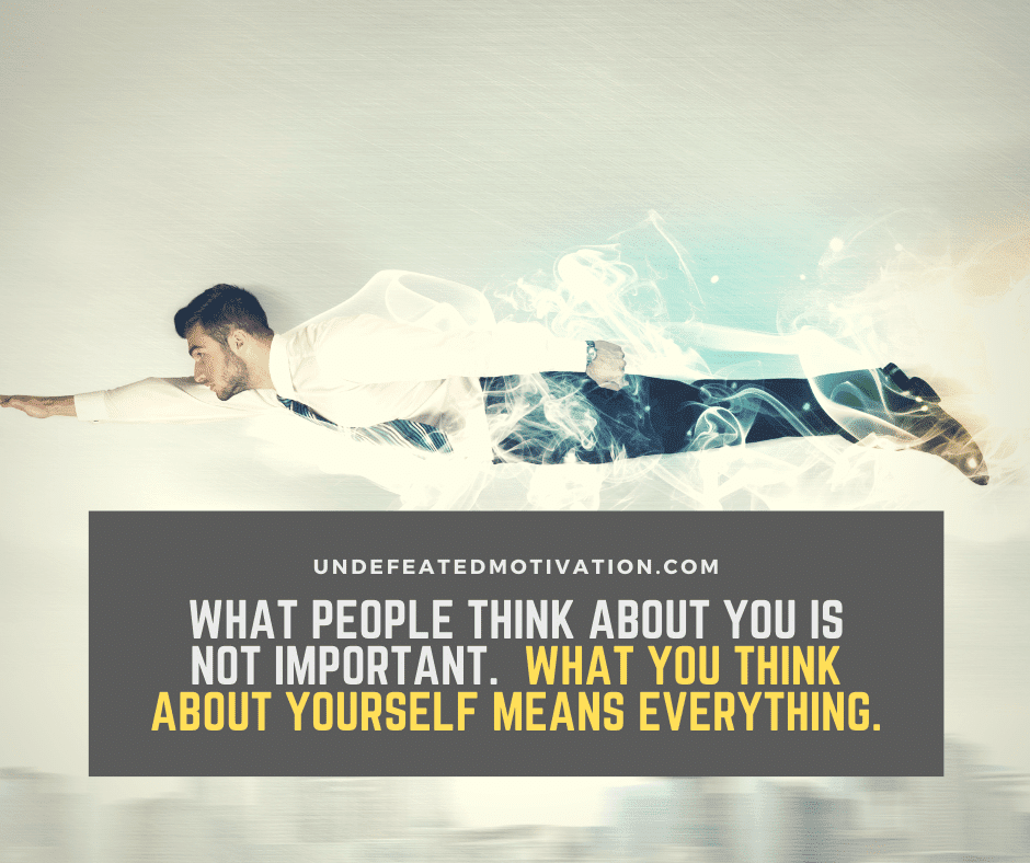 "What people think about you is not important.  What you think about yourself means everything."  -Undefeated Motivation