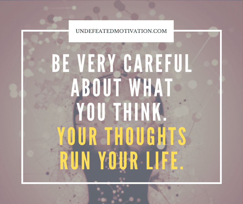 "Be very careful about what you think.  Your thoughts run your life."  -Undefeated Motivation