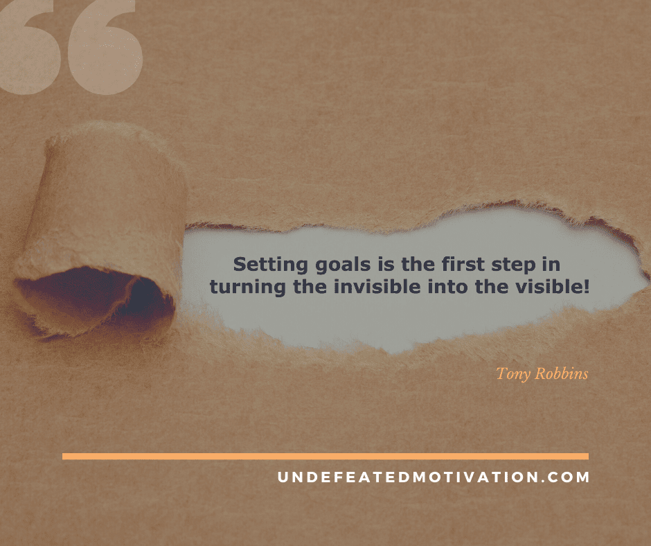 "Setting goals is the first step in turning the invisible into the visible!" -Tony Robbins  -Undefeated Motivation