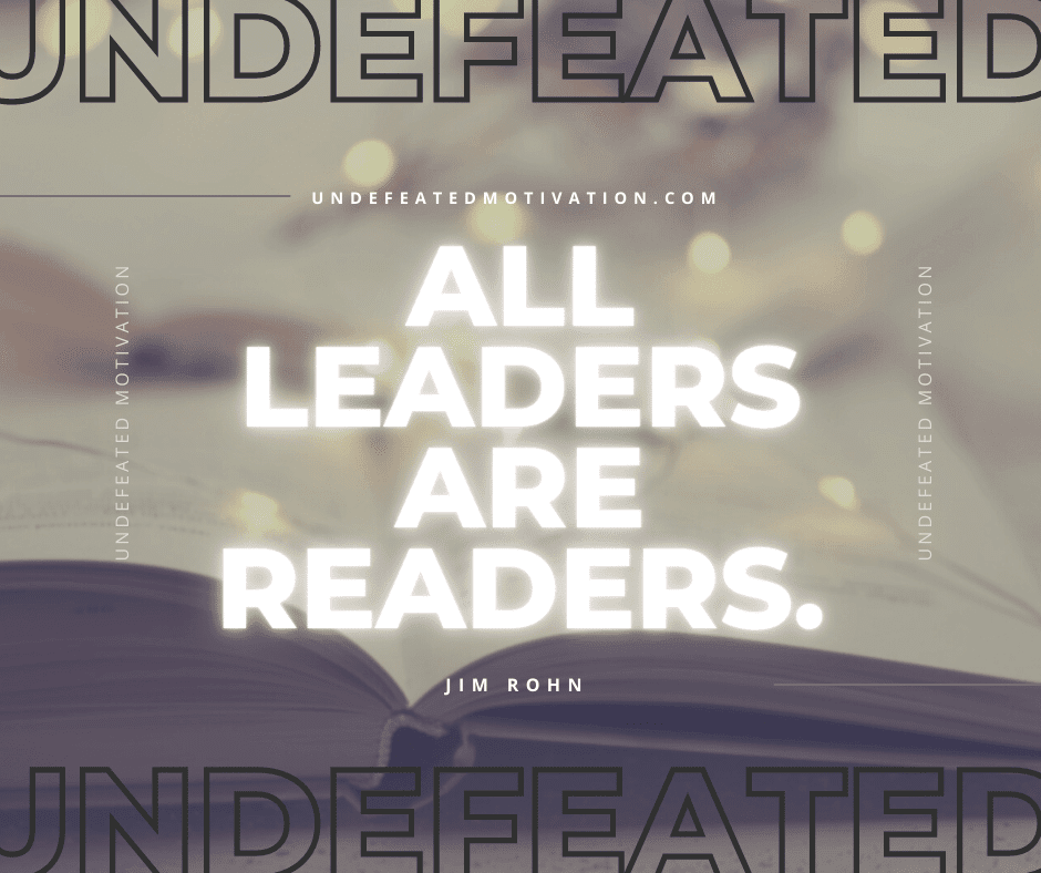 "All leaders are readers."  -Jim Rohn  -Undefeated Motivation