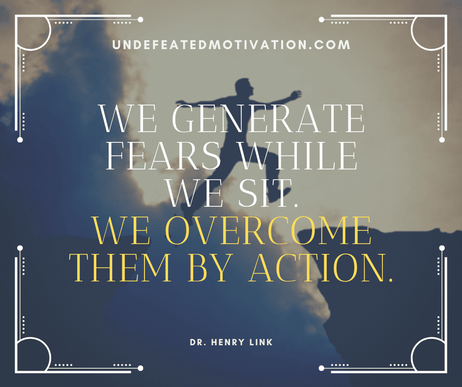 "We generate fears while we sit.  We overcome them by action."  -Dr. Henry Link  -Undefeated Motivation