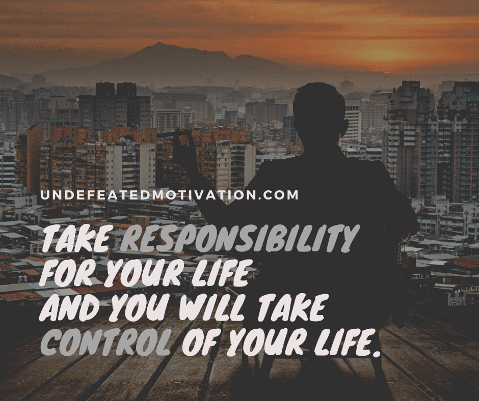 "Take responsibility for your life and you will take control of your life." -  -Undefeated Motivation