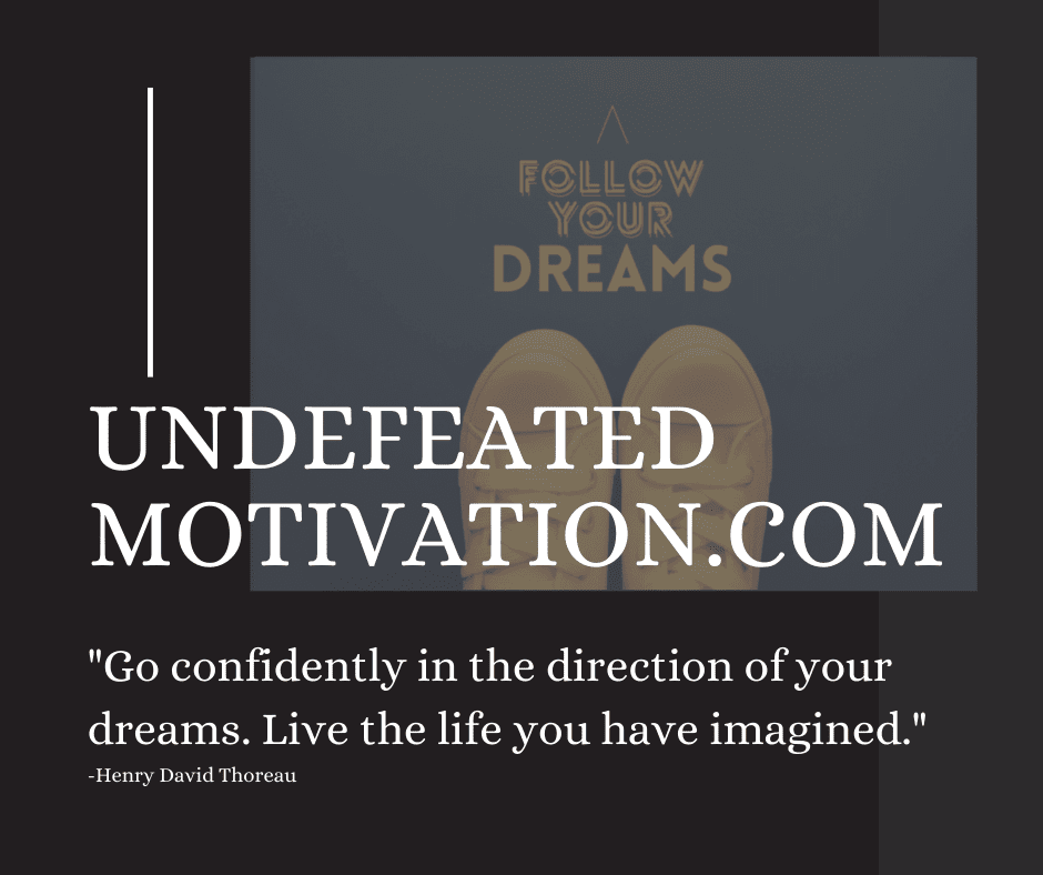 "Go confidently in the direction of your dreams.  Live the life you have imagined."  -Henry David Thoreau  -Undefeated Motivation