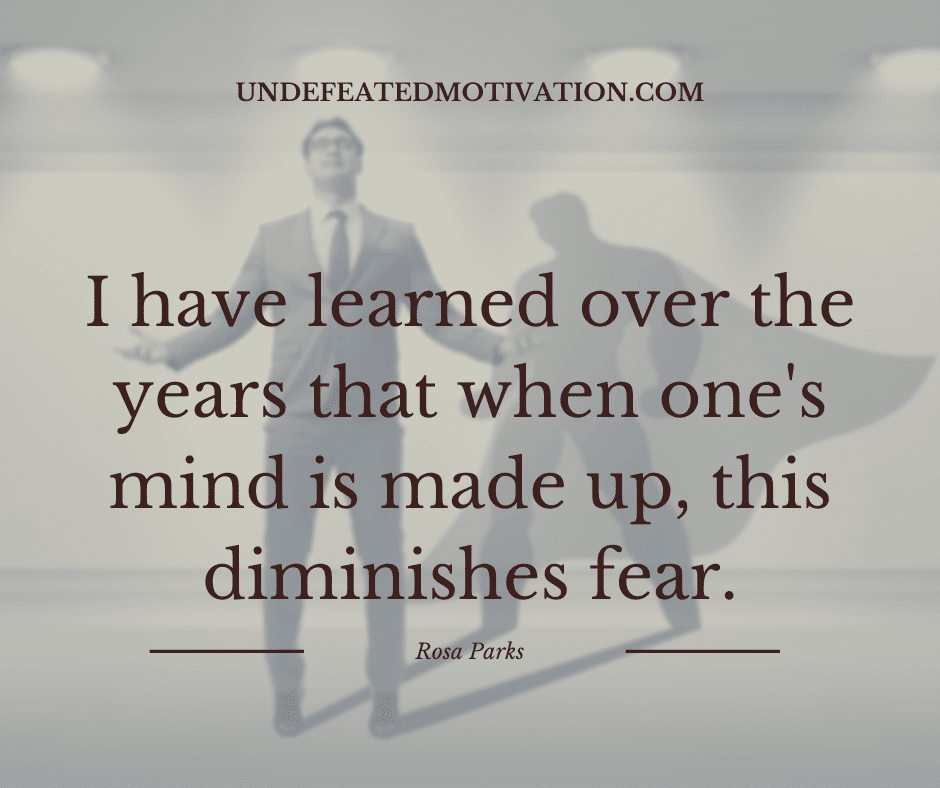 "I have learned over the years that when one's mind is made up, this diminished fear."  -Rosa Parks  -Undefeated Motivation