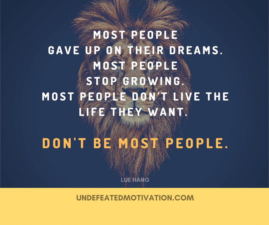 "Most people gave up on their dreams.  Most people stop growing.  Most people don't live the life they want.  DON'T BE MOST PEOPLE."  -Lue Hang  -Undefeated Motivation