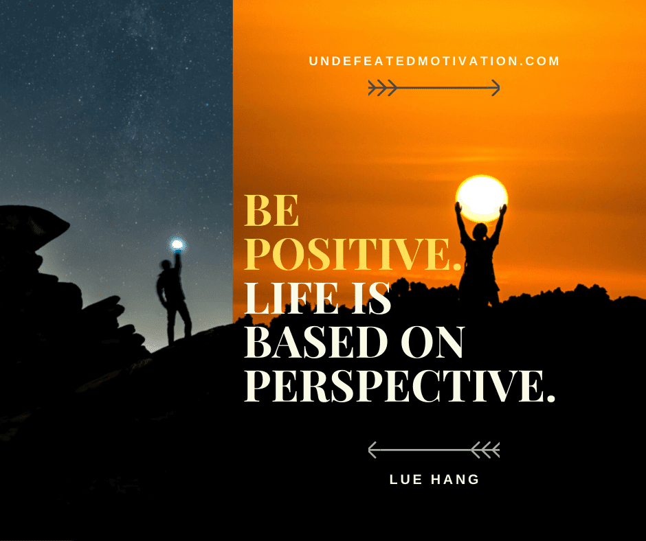 "Be positive.  Life is based on perspective."  -Lue Hang