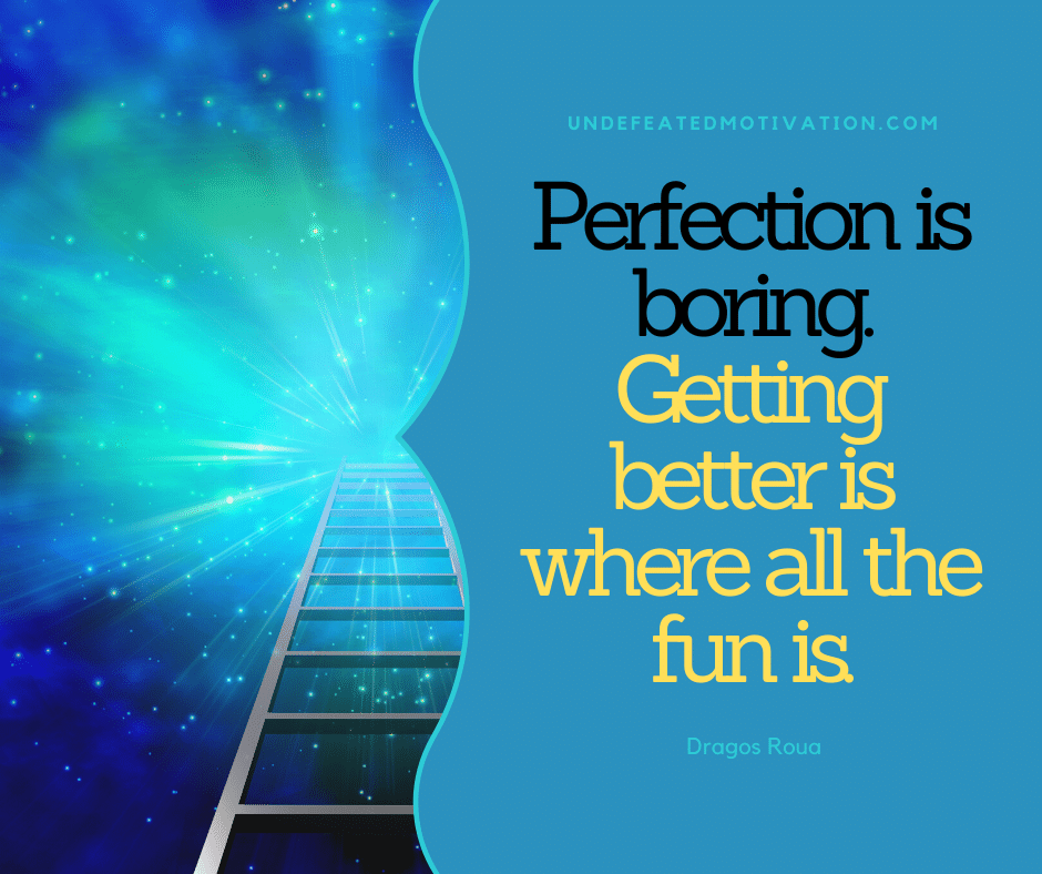 "Perfection is boring.  Getting better is where all the fun is."  -Dragos Roua  -Undefeated Motivation
