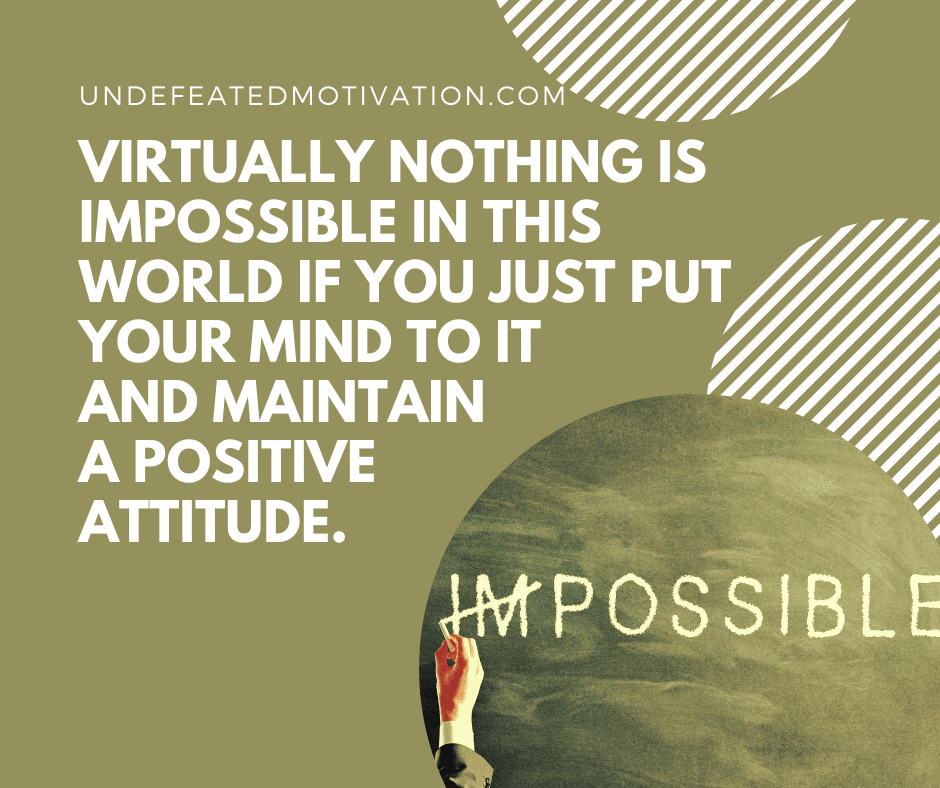 "Virtually nothing is impossible in this world if you just put your mind to it and maintain a positive attitude."  -Undefeated Motivation