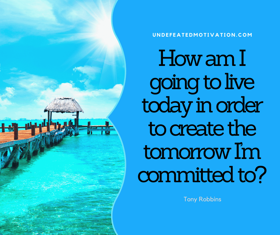 "How am I going to live today in order to create the tomorrow I'm committed to?"  -Tony Robbins  -Undefeated Motivation