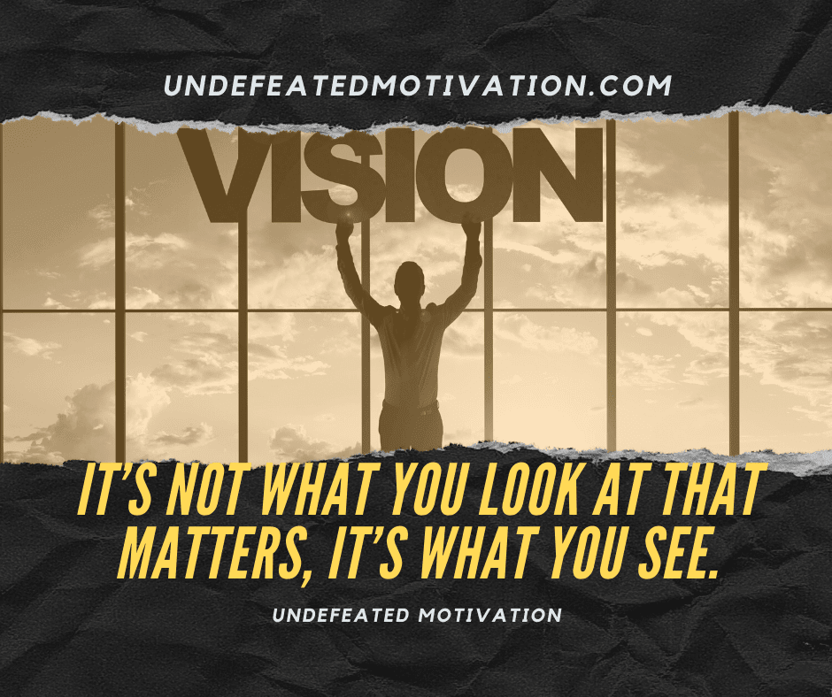 "It's not what you look at that matters, it's what you see."  -Undefeated Motivation