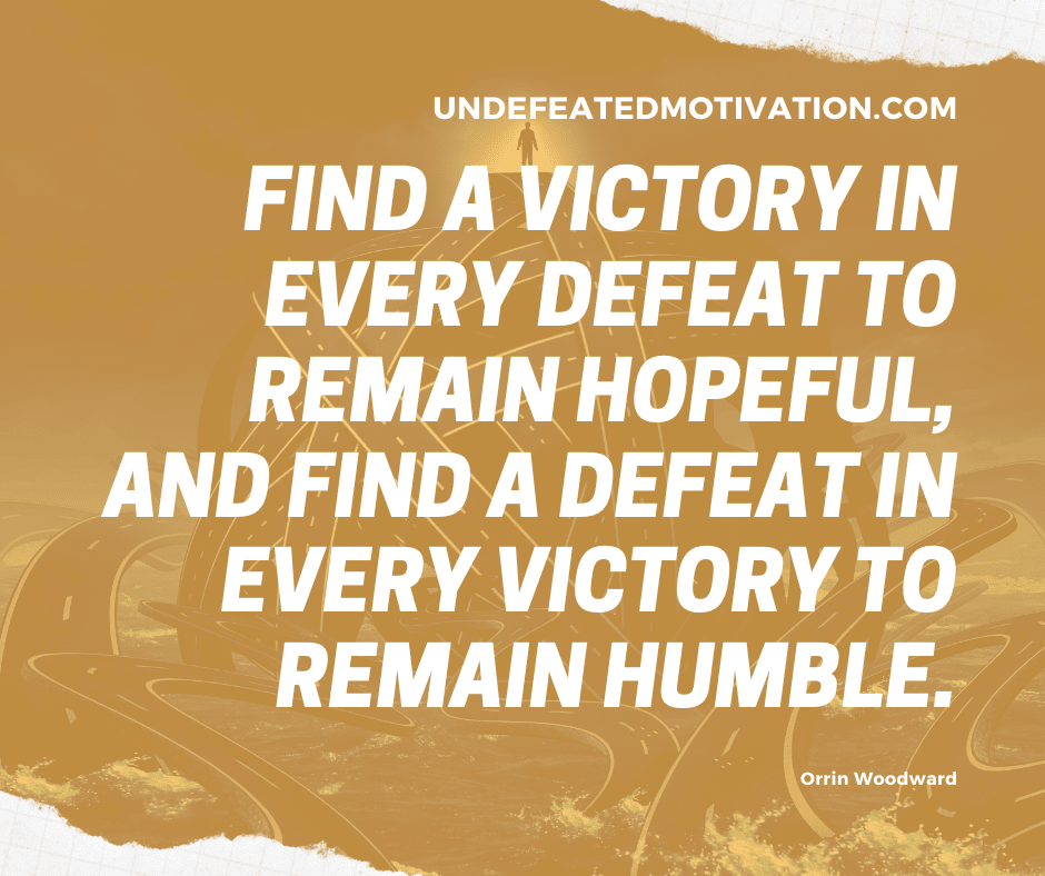 "Find a victory in every defeat to remain hopeful, and find a defeat in every victory to remain humble."  -Orrin Woodward  -Undefeated Motivation