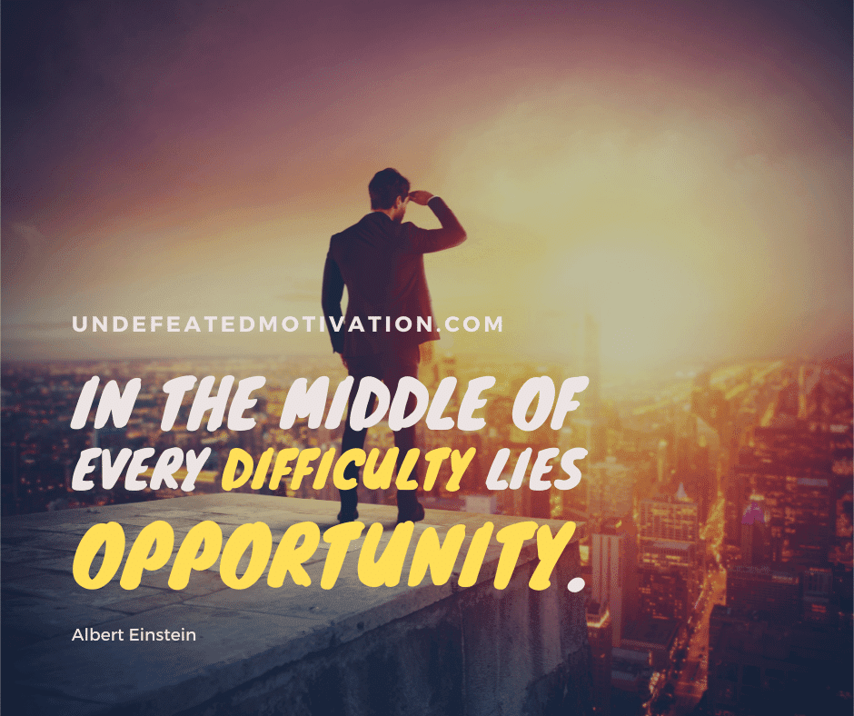 "In the middle of every difficulty lies opportunity." -Albert Einstein  -Undefeated Motivation