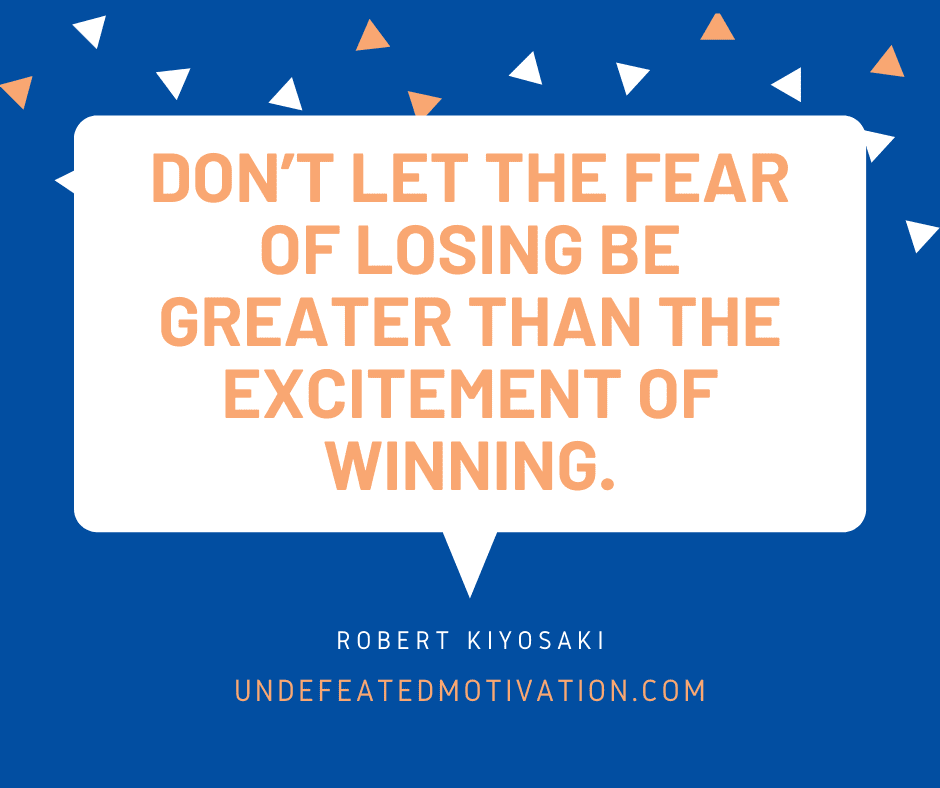"Don't let the fear of losing be greater than the excitement of winning."  -Robert Kiyosaki  -Undefeated Motivation
