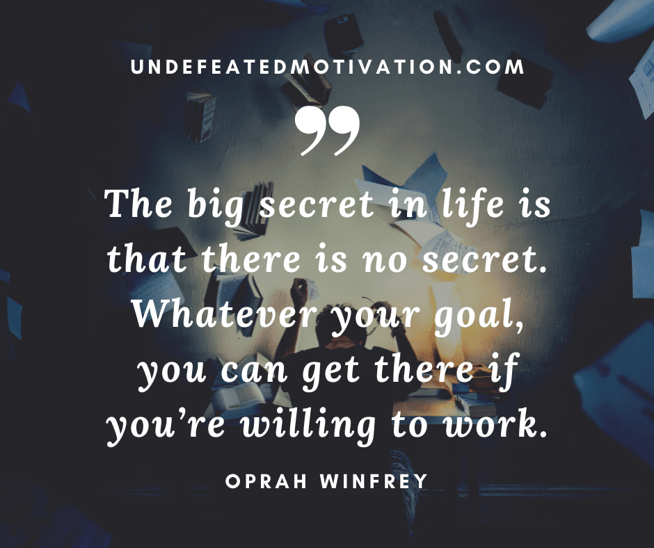 undefeated-motivation-post365-"The big secret in life is that there is no secret. Whatever your goal, you can get there if you're willing to work." -Oprah Winfrey