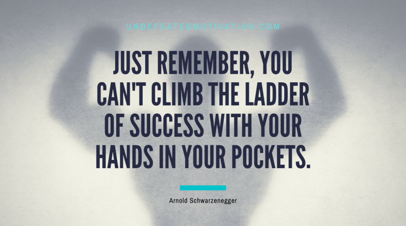 "Just remember, you can't climb the ladder of success with your hands in your pockets." -Arnold Schwarzenegger -Undefeated Motivation