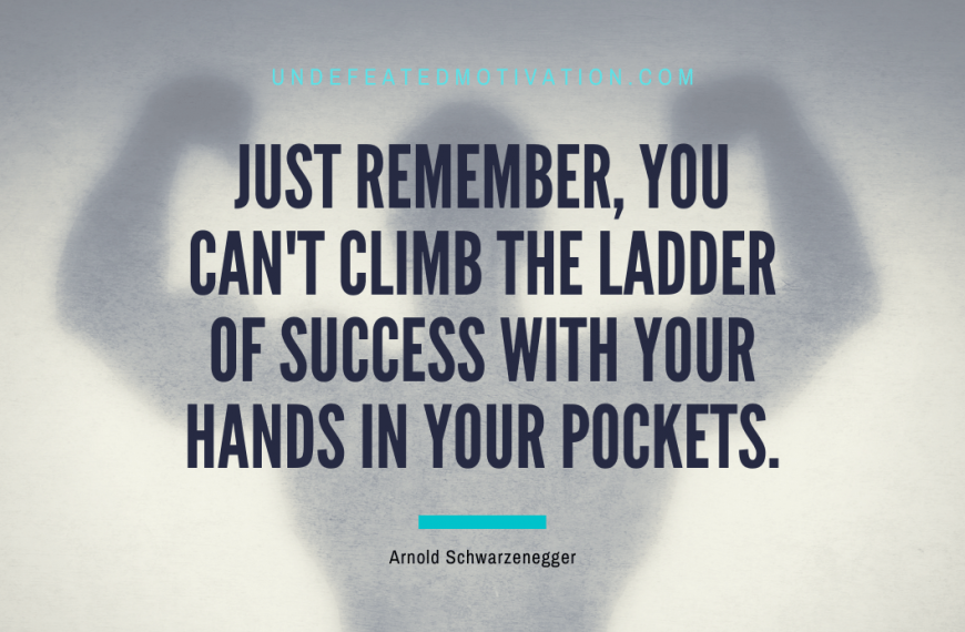 “Just remember, you can’t climb the ladder of success with your hands in your pockets.” -Arnold Schwarzenegger