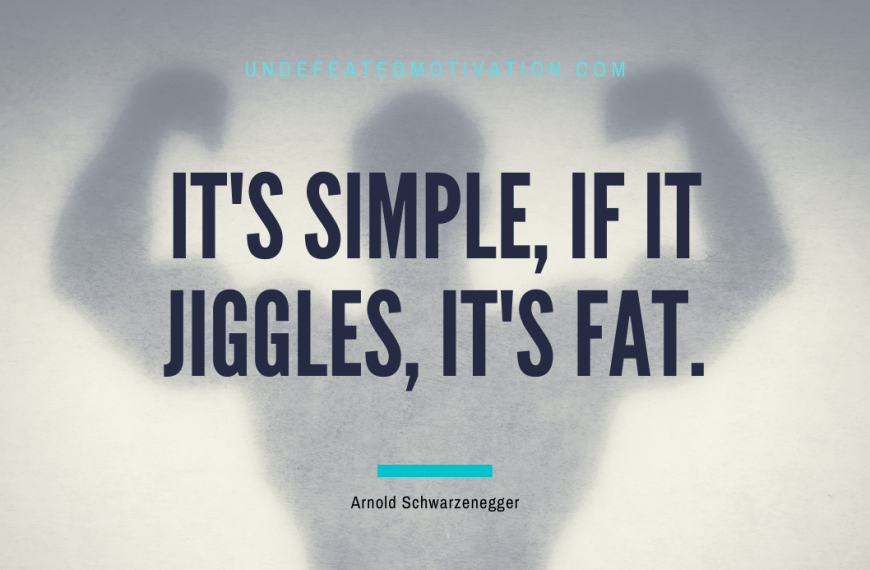 “It’s simple, if it jiggles, it’s fat.” -Arnold Schwarzenegger