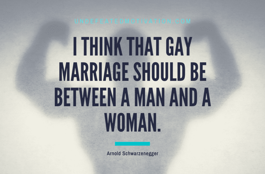 “I think that gay marriage should be between a man and a woman.” -Arnold Schwarzenegger