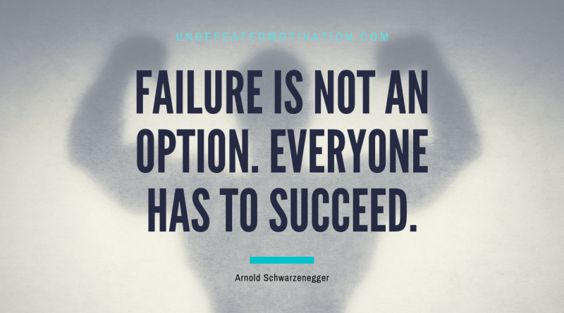 "Failure is not an option. Everyone has to succeed." -Arnold Schwarzenegger -Undefeated Motivation