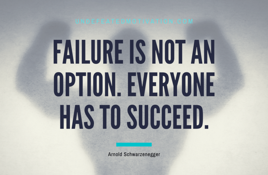 “Failure is not an option. Everyone has to succeed.” -Arnold Schwarzenegger