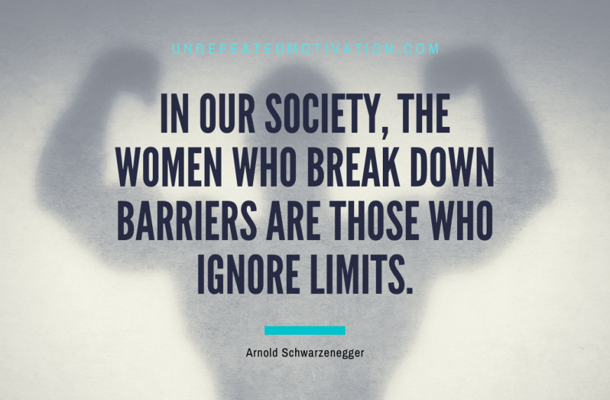 “In our society, the women who break down barriers are those who ignore limits.” -Arnold Schwarzenegger