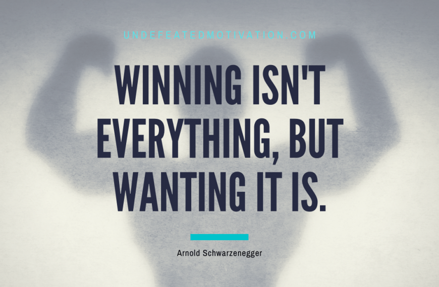“Winning isn’t everything, but wanting it is.” -Arnold Schwarzenegger