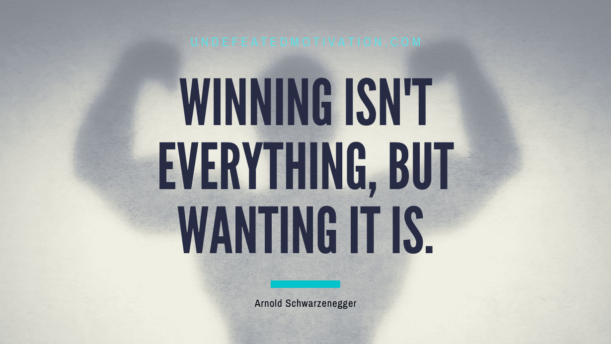 "Winning isn't everything, but wanting it is." -Arnold Schwarzenegger -Undefeated Motivation