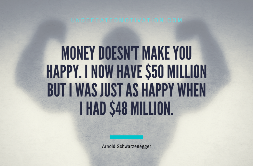 “Money doesn’t make you happy. I now have $50 million but I was just as happy when I had $48 million.” -Arnold Schwarzenegger