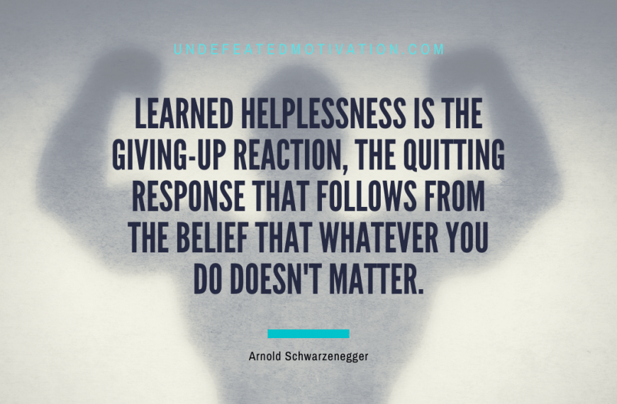 “Learned helplessness is the giving-up reaction, the quitting response that follows from the belief that whatever you do doesn’t matter.” -Arnold Schwarzenegger