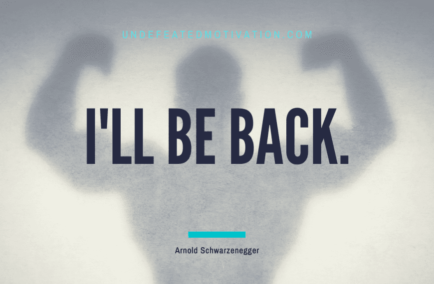 “I’ll be back.” -Arnold Schwarzenegger