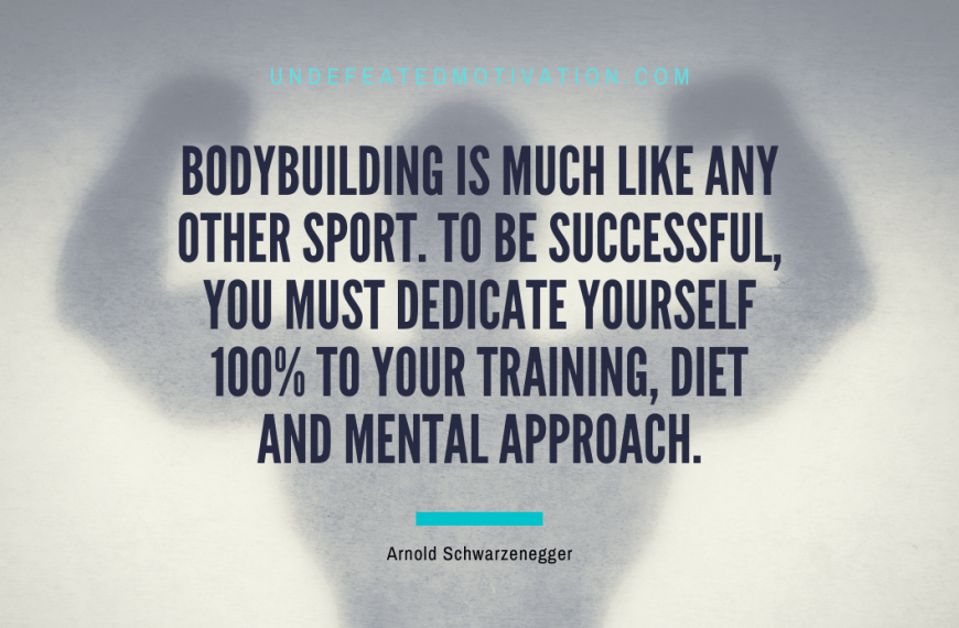 “Bodybuilding is much like any other sport. To be successful, you must dedicate yourself 100% to your training, diet and mental approach.” -Arnold Schwarzenegger