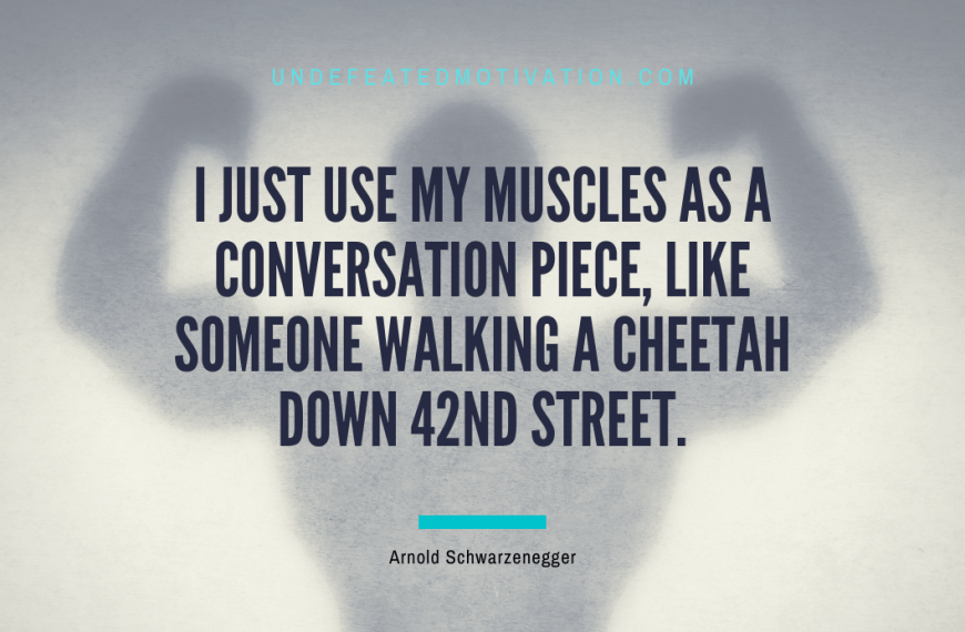 “I just use my muscles as a conversation piece, like someone walking a cheetah down 42nd Street.” -Arnold Schwarzenegger