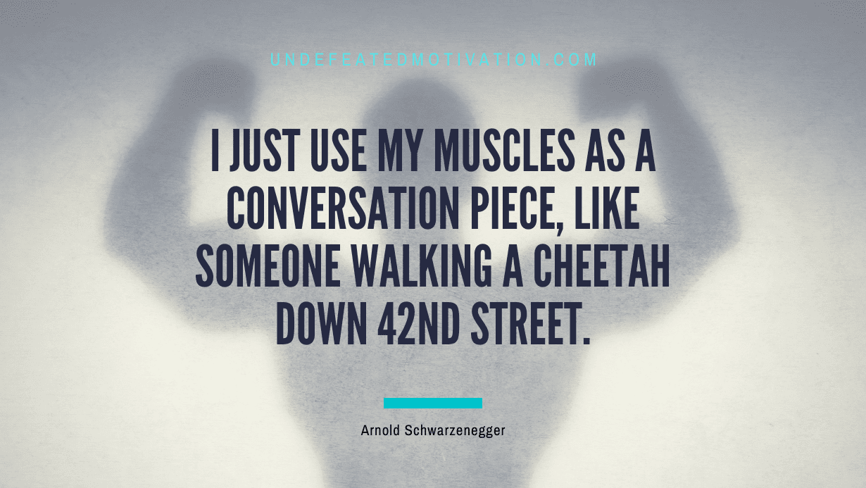 "I just use my muscles as a conversation piece, like someone walking a cheetah down 42nd Street." -Arnold Schwarzenegger -Undefeated Motivation