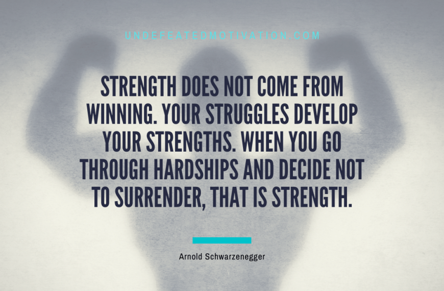 “Strength does not come from winning. Your struggles develop your strengths. When you go through hardships and decide not to surrender, that is strength.” -Arnold Schwarzenegger