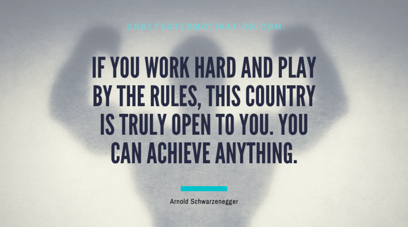 "If you work hard and play by the rules, this country is truly open to you. You can achieve anything." -Arnold Schwarzenegger -Undefeated Motivation