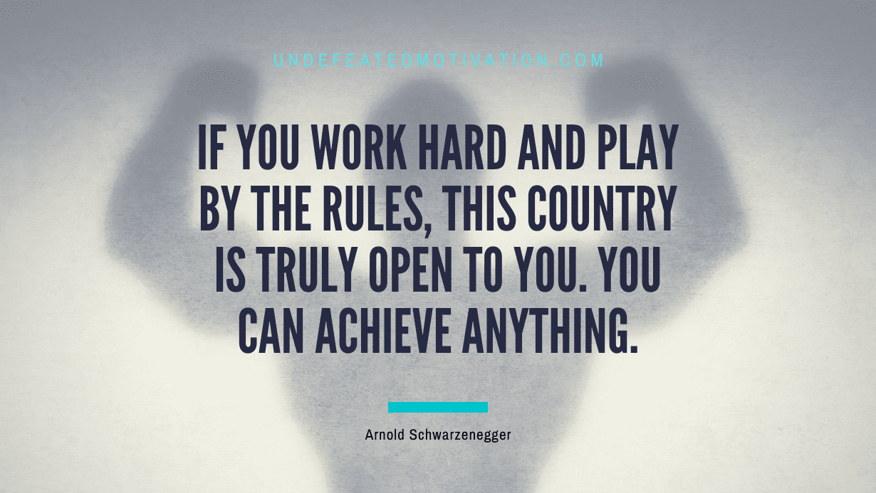“If you work hard and play by the rules, this country is truly open to you. You can achieve anything.” -Arnold Schwarzenegger