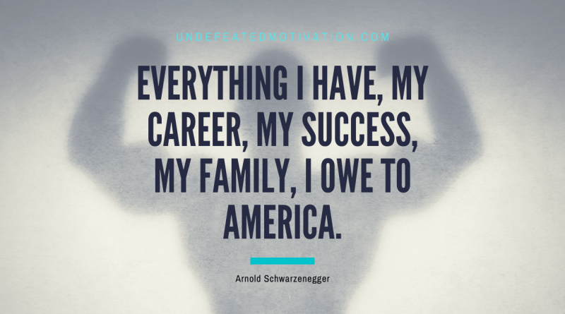 "Everything I have, my career, my success, my family, I owe to America." -Arnold Schwarzenegger -Undefeated Motivation