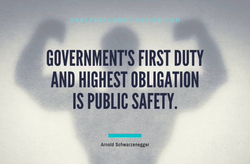 “Government’s first duty and highest obligation is public safety.” -Arnold Schwarzenegger